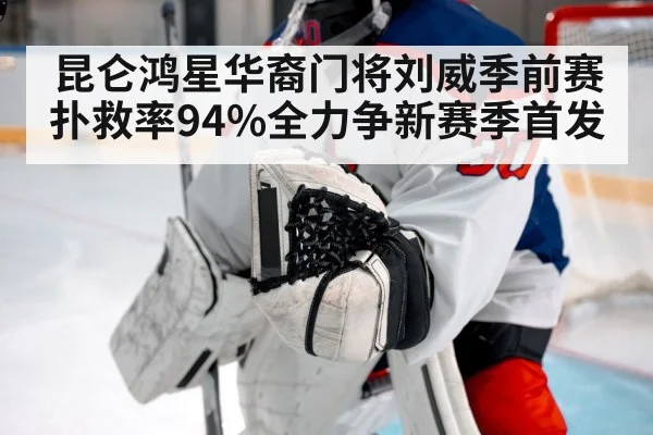 昆仑鸿星华裔门将刘威季前赛扑救率94%全力争新赛季首发