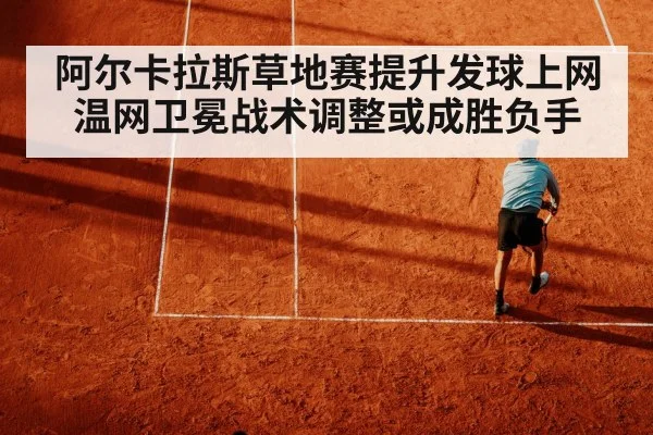 阿尔卡拉斯草地赛提升发球上网温网卫冕战术调整或成胜负手
