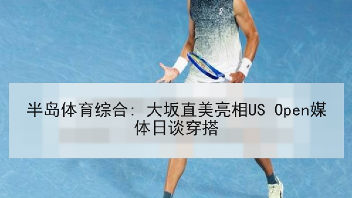 半岛体育综合: 大坂直美亮相US Open媒体日谈穿搭