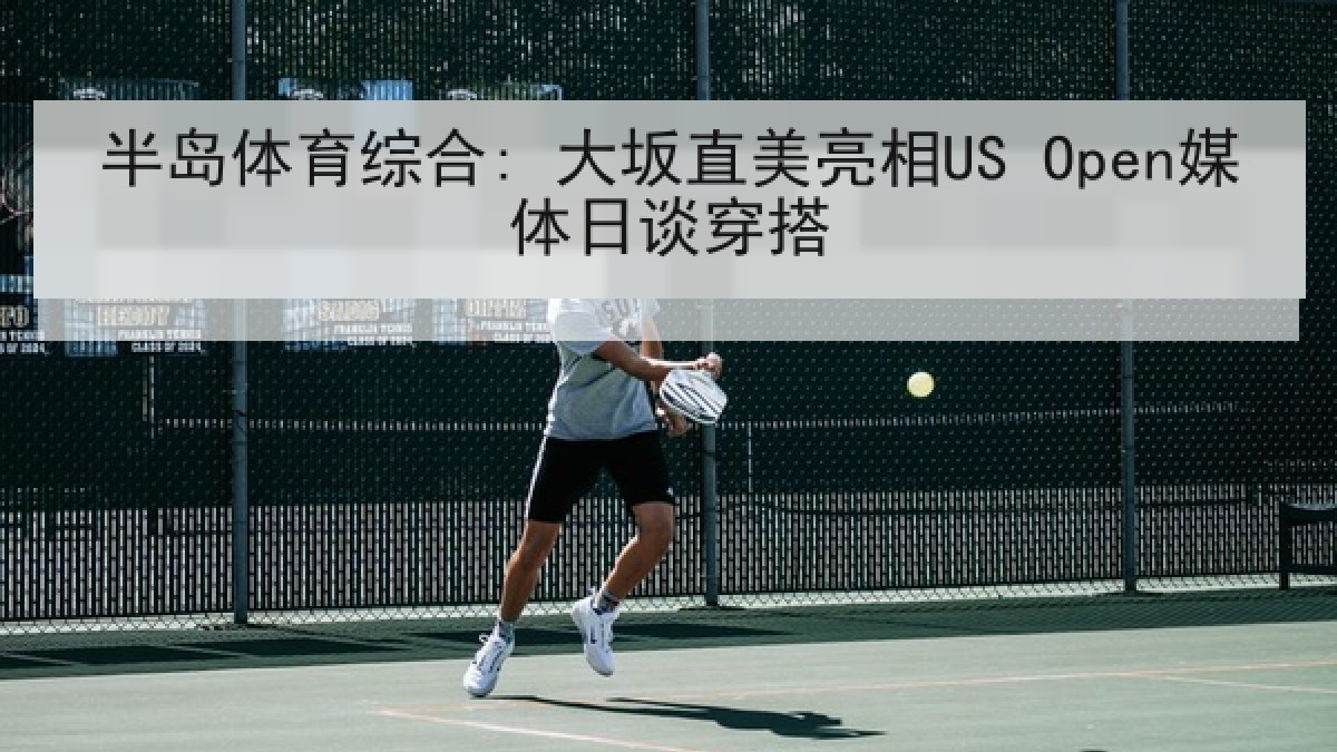半岛体育综合: 大坂直美亮相US Open媒体日谈穿搭