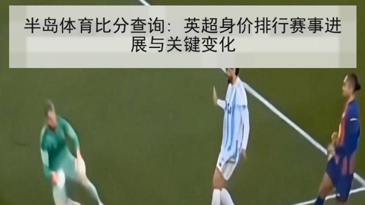 半岛体育比分查询: 英超身价排行赛事进展与关键变化 半岛体育比分查询: 英超身价排行赛事进展与关键变化