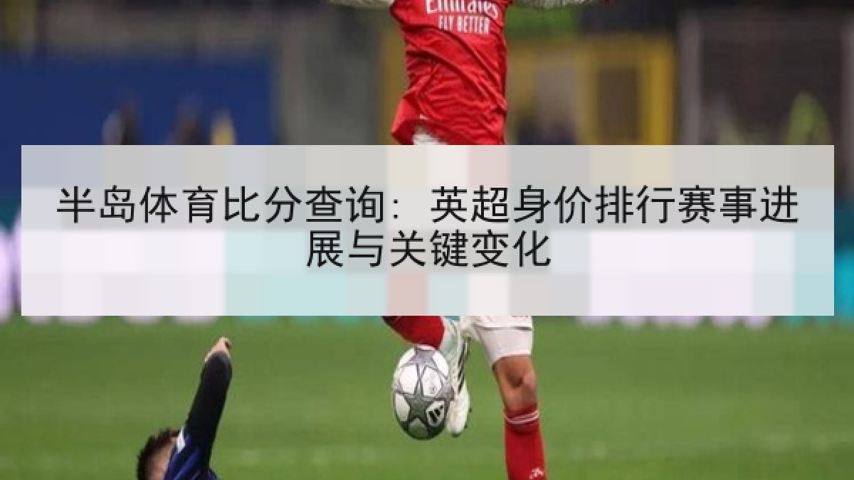 半岛体育比分查询: 英超身价排行赛事进展与关键变化